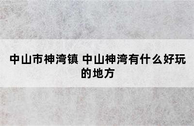 中山市神湾镇 中山神湾有什么好玩的地方